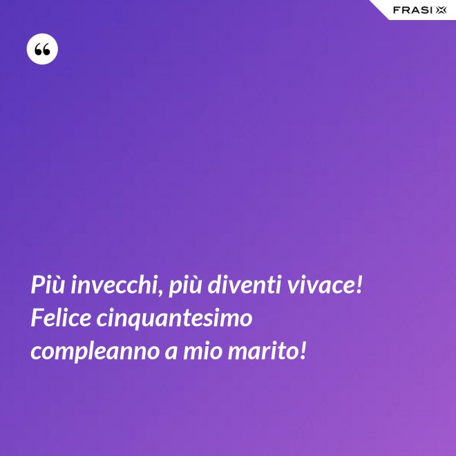 Più invecchi, più diventi vivace! Felice cinquantesimo compleanno a mio marito! - Anonimo