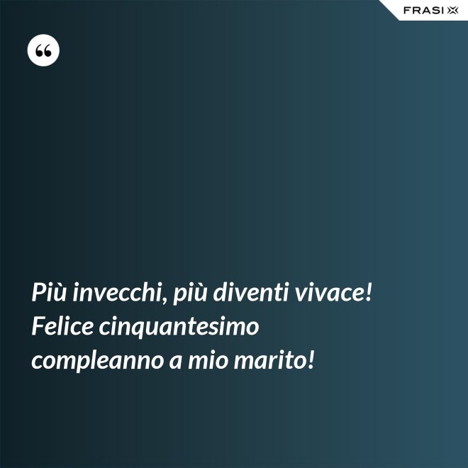 Più invecchi, più diventi vivace! Felice cinquantesimo compleanno a mio marito! - Anonimo