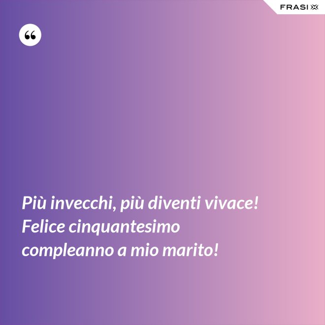 Più invecchi, più diventi vivace! Felice cinquantesimo compleanno a mio marito! - Anonimo
