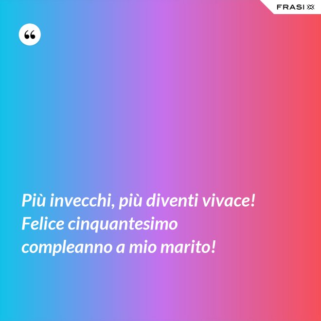 Più invecchi, più diventi vivace! Felice cinquantesimo compleanno a mio marito! - Anonimo