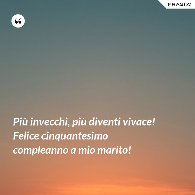 Più invecchi, più diventi vivace! Felice cinquantesimo compleanno a mio marito! - Anonimo