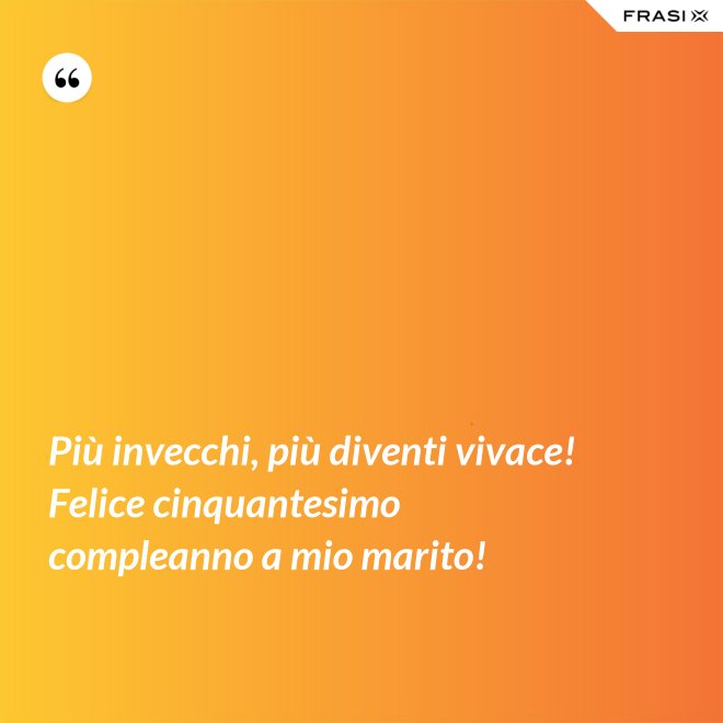 Più invecchi, più diventi vivace! Felice cinquantesimo compleanno a mio marito! - Anonimo