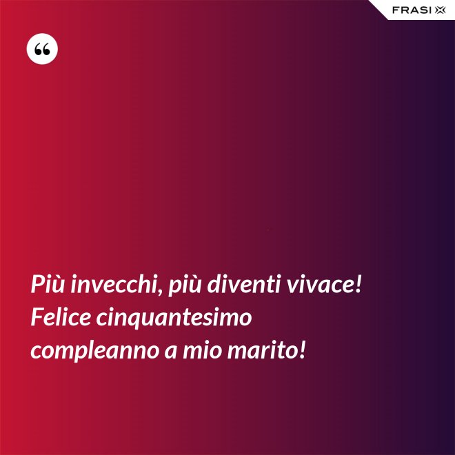 Più invecchi, più diventi vivace! Felice cinquantesimo compleanno a mio marito! - Anonimo