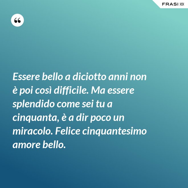 Essere bello a diciotto anni non è poi così difficile. Ma essere splendido come sei tu a cinquanta, è a dir poco un miracolo. Felice cinquantesimo amore bello. - Anonimo