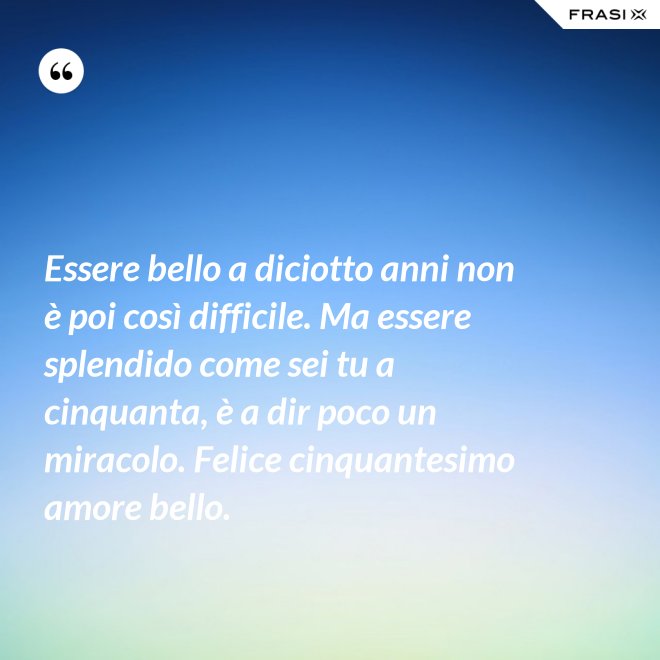 Essere bello a diciotto anni non è poi così difficile. Ma essere splendido come sei tu a cinquanta, è a dir poco un miracolo. Felice cinquantesimo amore bello. - Anonimo