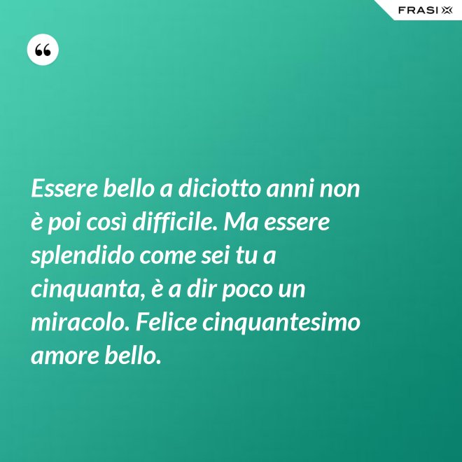 Essere bello a diciotto anni non è poi così difficile. Ma essere splendido come sei tu a cinquanta, è a dir poco un miracolo. Felice cinquantesimo amore bello. - Anonimo