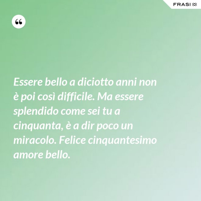 Essere bello a diciotto anni non è poi così difficile. Ma essere splendido come sei tu a cinquanta, è a dir poco un miracolo. Felice cinquantesimo amore bello. - Anonimo