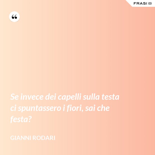 Se invece dei capelli sulla testa ci spuntassero i fiori, sai che festa? - Gianni Rodari