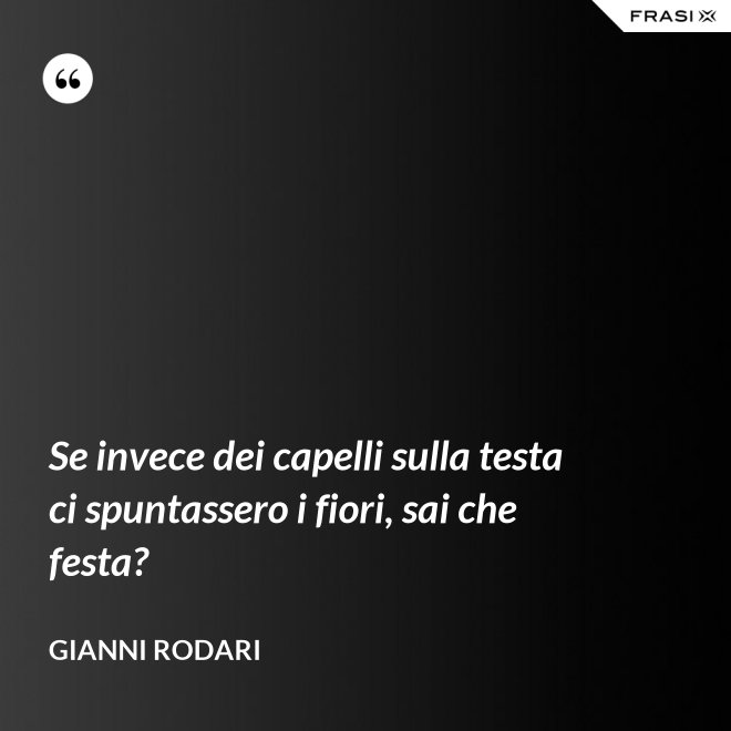 Se invece dei capelli sulla testa ci spuntassero i fiori, sai che festa? - Gianni Rodari