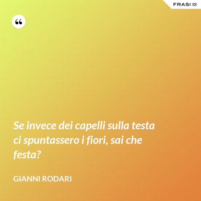 Se invece dei capelli sulla testa ci spuntassero i fiori, sai che festa? - Gianni Rodari