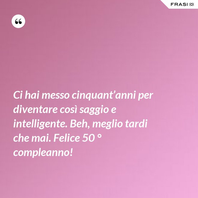 Ci hai messo cinquant’anni per diventare così saggio e intelligente. Beh, meglio tardi che mai. Felice 50 ° compleanno! - Anonimo