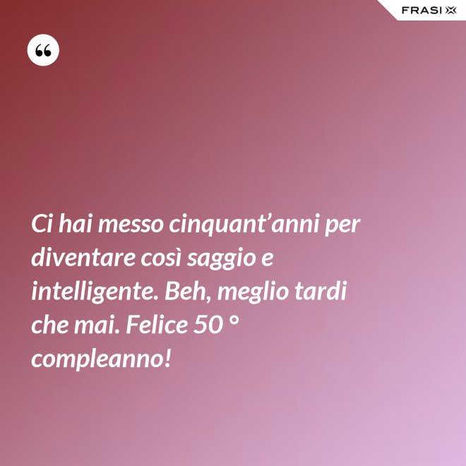 Ci hai messo cinquant’anni per diventare così saggio e intelligente. Beh, meglio tardi che mai. Felice 50 ° compleanno! - Anonimo