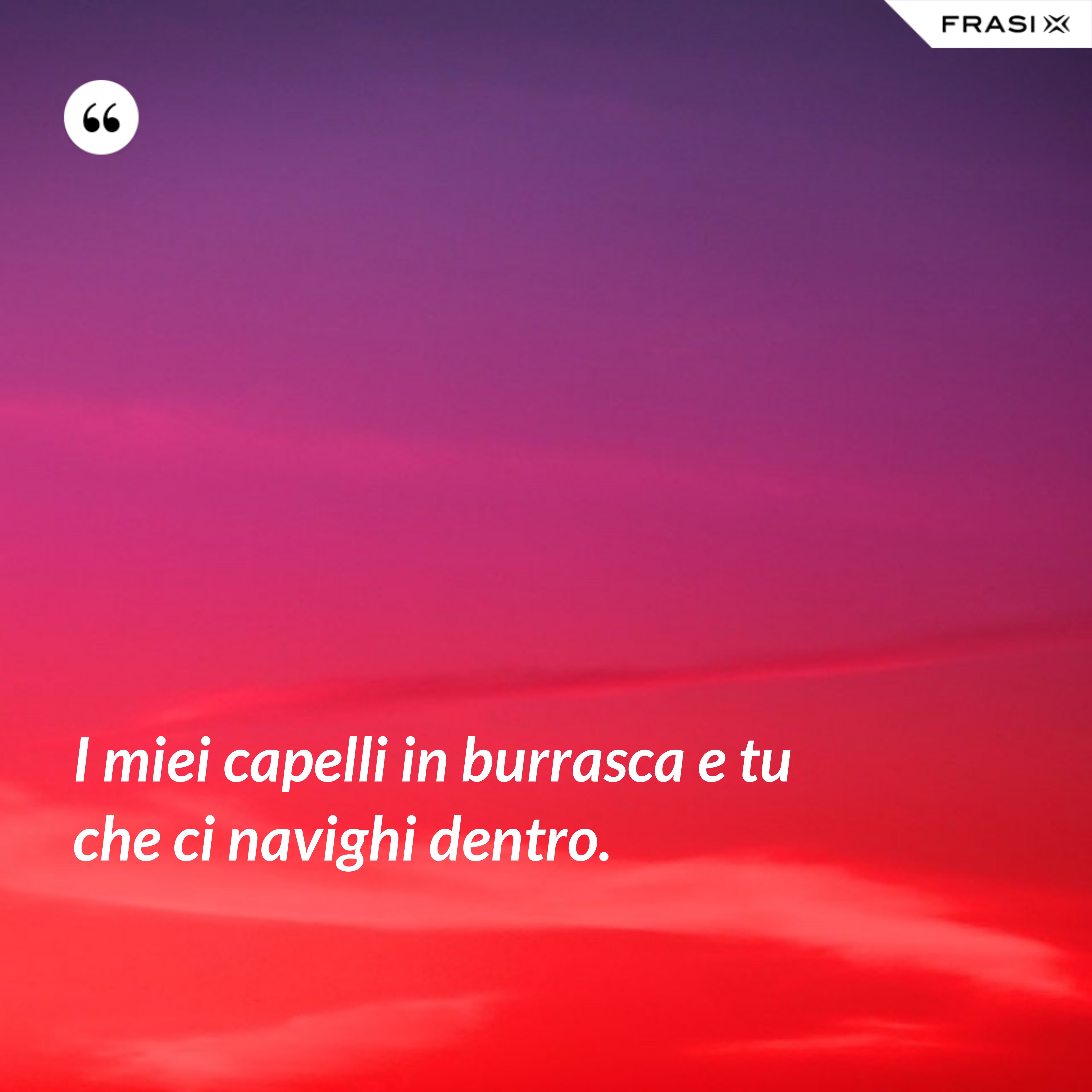 I miei capelli in burrasca e tu che ci navighi dentro. - Anonimo