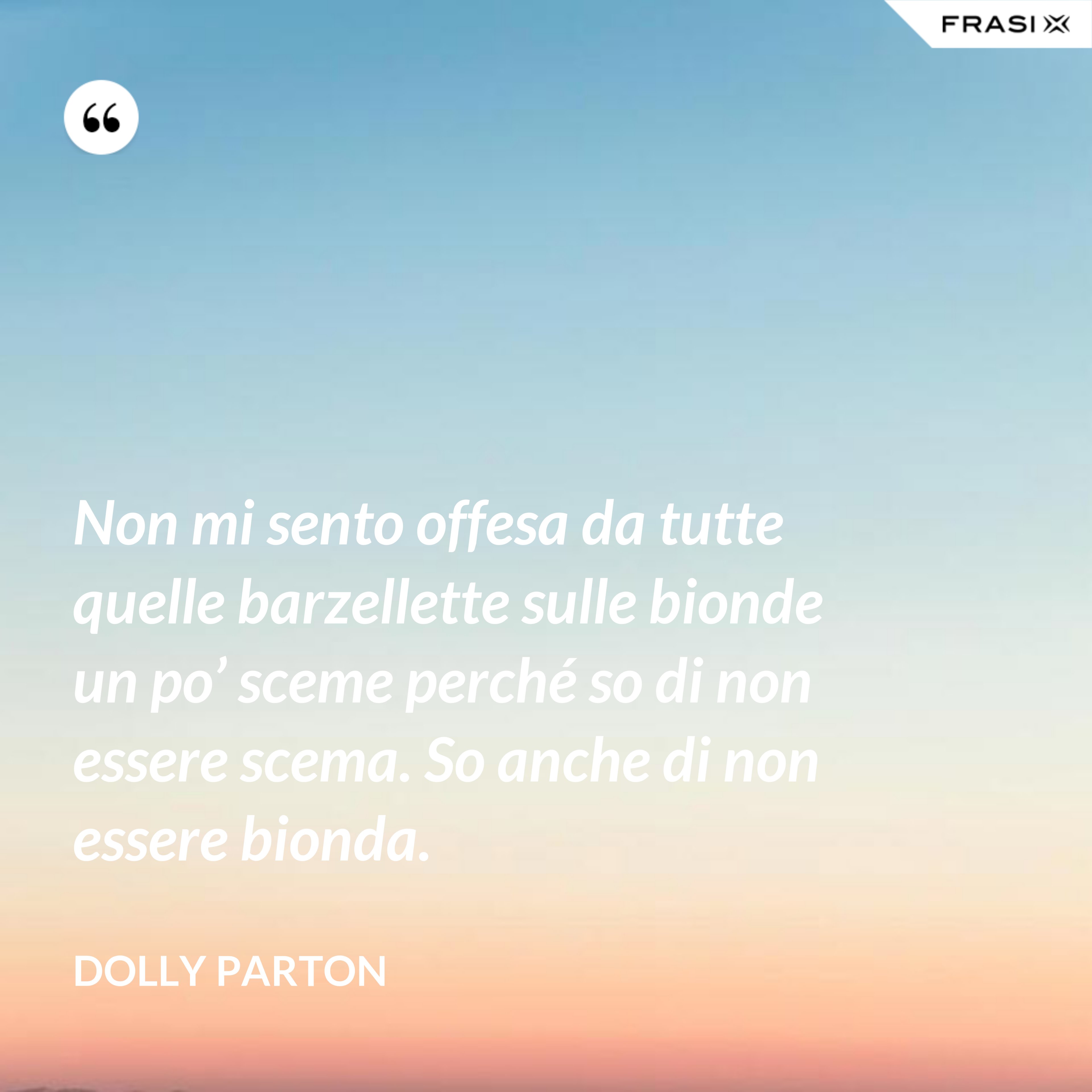 Non mi sento offesa da tutte quelle barzellette sulle bionde un po’ sceme perché so di non essere scema. So anche di non essere bionda. - Dolly Parton