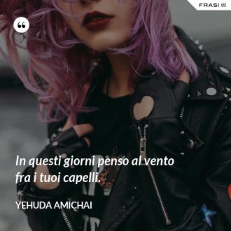 In questi giorni penso al vento fra i tuoi capelli. - Yehuda Amichai