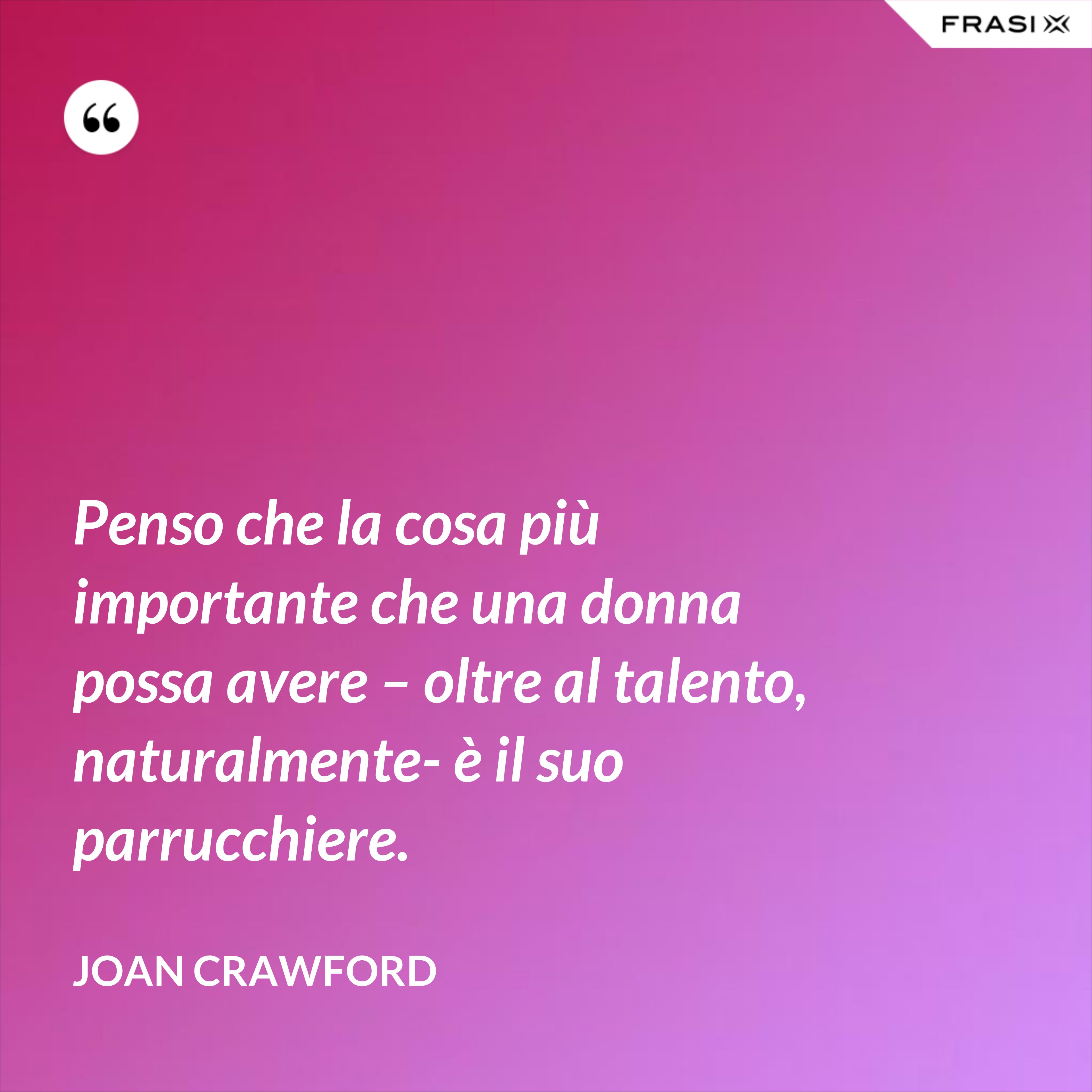 Penso che la cosa più importante che una donna possa avere – oltre al talento, naturalmente- è il suo parrucchiere. - Joan Crawford