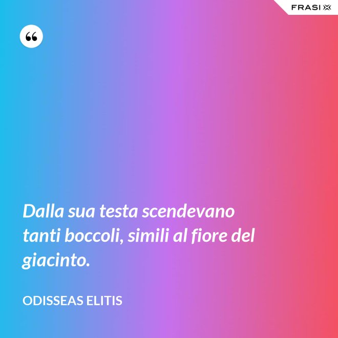Dalla sua testa scendevano tanti boccoli, simili al fiore del giacinto. - Odisseas Elitis