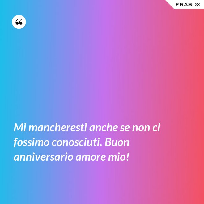 Mi mancheresti anche se non ci fossimo conosciuti. Buon anniversario amore mio! - Anonimo
