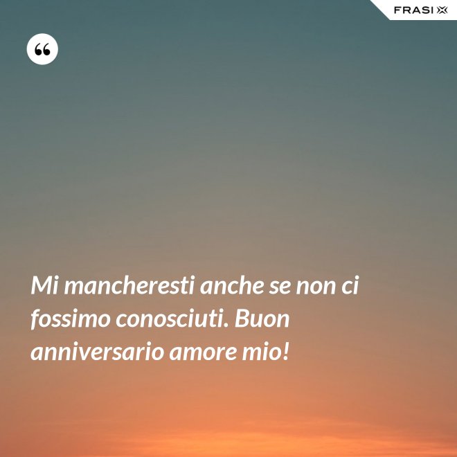 Mi mancheresti anche se non ci fossimo conosciuti. Buon anniversario amore mio! - Anonimo
