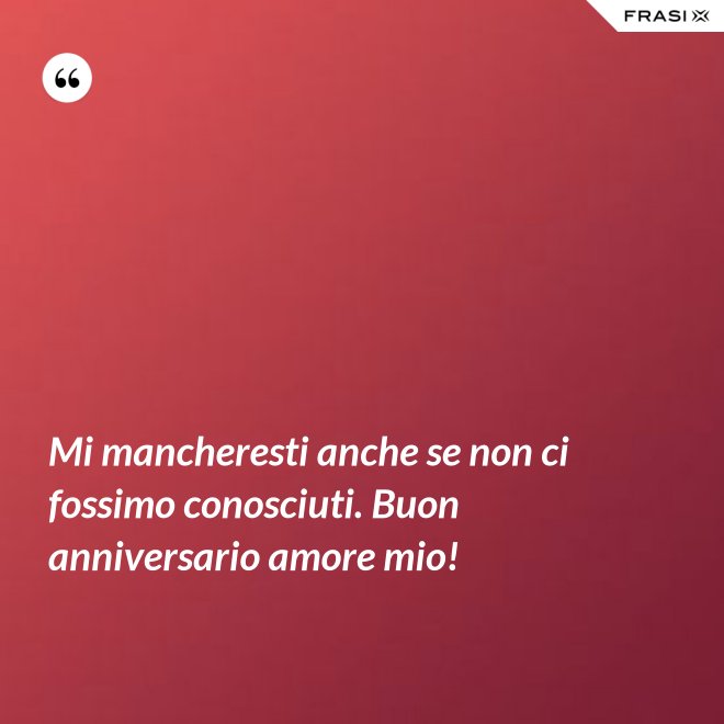 Mi mancheresti anche se non ci fossimo conosciuti. Buon anniversario amore mio! - Anonimo