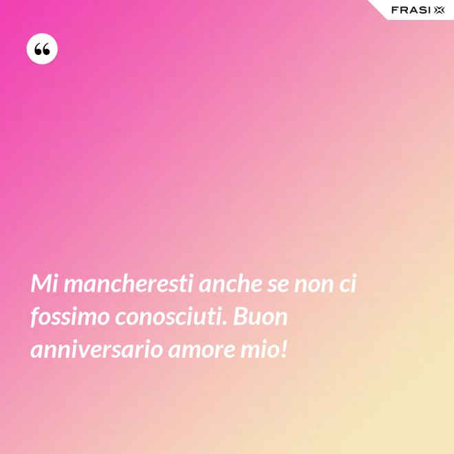 Mi mancheresti anche se non ci fossimo conosciuti. Buon anniversario amore mio! - Anonimo