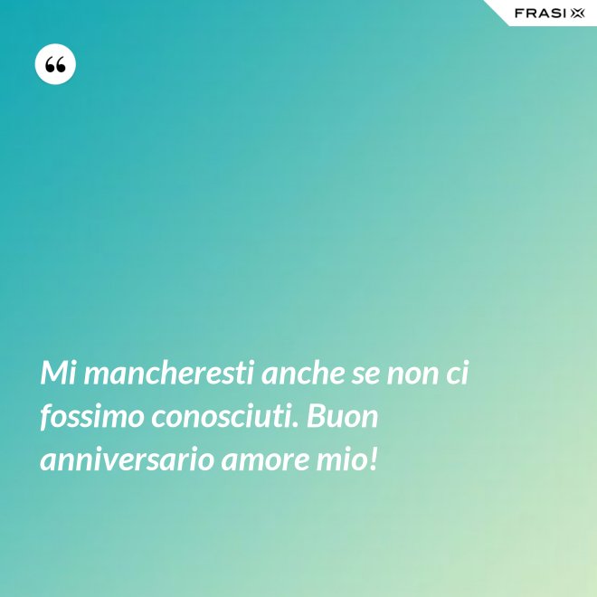 Mi mancheresti anche se non ci fossimo conosciuti. Buon anniversario amore mio! - Anonimo