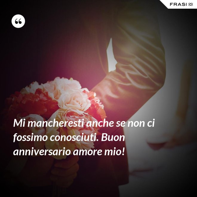 Mi mancheresti anche se non ci fossimo conosciuti. Buon anniversario amore mio! - Anonimo