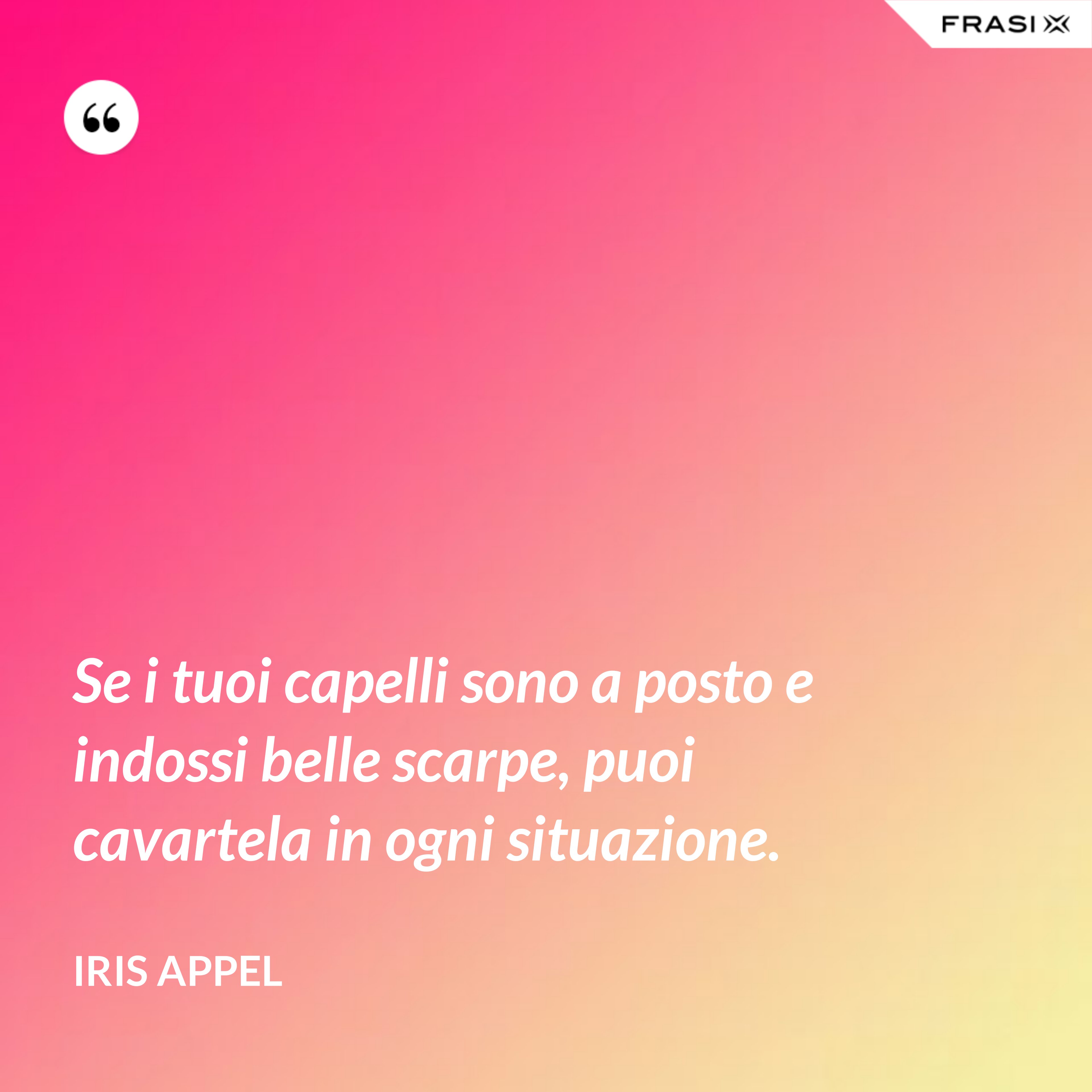 Se i tuoi capelli sono a posto e indossi belle scarpe, puoi cavartela in ogni situazione. - Iris Appel