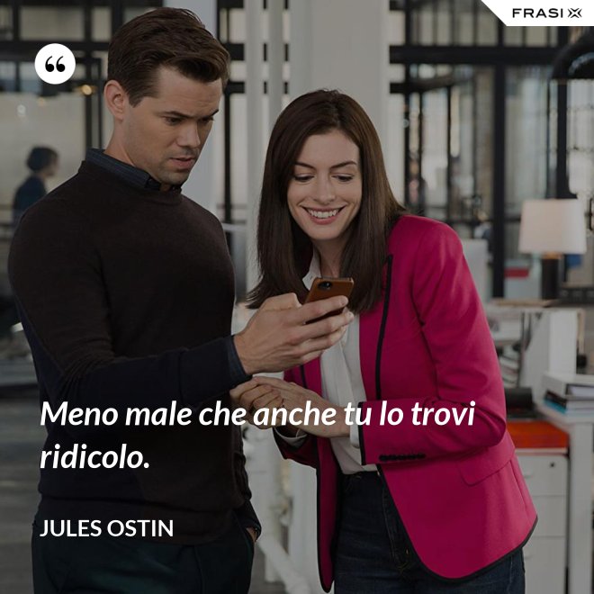 Meno male che anche tu lo trovi ridicolo. - Jules Ostin