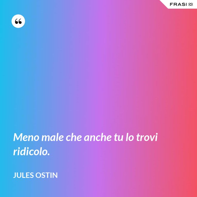 Meno male che anche tu lo trovi ridicolo. - Jules Ostin