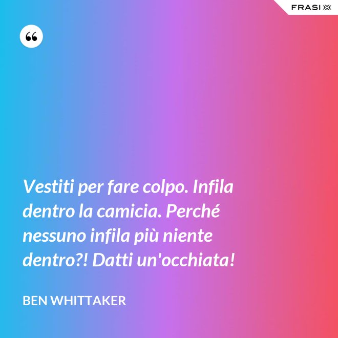 Vestiti per fare colpo. Infila dentro la camicia. Perché nessuno infila più niente dentro?! Datti un'occhiata! - Ben Whittaker