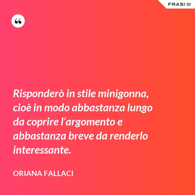 Risponderò in stile minigonna, cioè in modo abbastanza lungo da coprire l’argomento e abbastanza breve da renderlo interessante. - Oriana Fallaci
