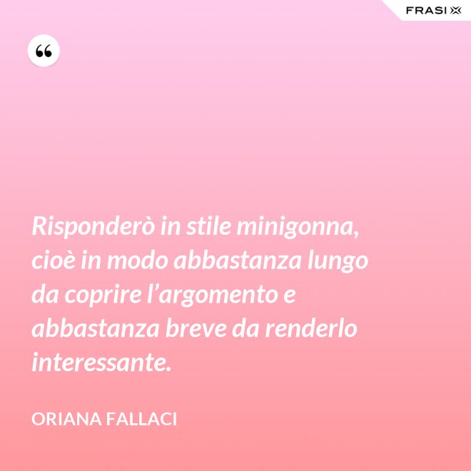 Risponderò in stile minigonna, cioè in modo abbastanza lungo da coprire l’argomento e abbastanza breve da renderlo interessante. - Oriana Fallaci