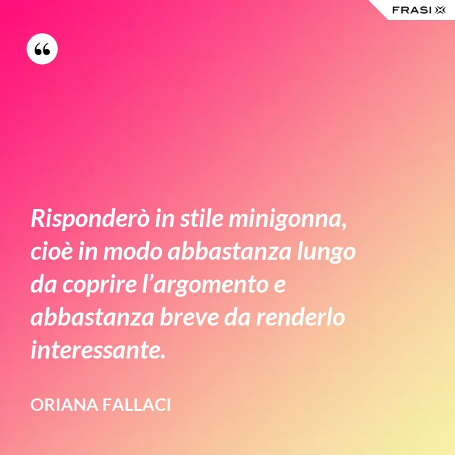 Risponderò in stile minigonna, cioè in modo abbastanza lungo da coprire l’argomento e abbastanza breve da renderlo interessante. - Oriana Fallaci