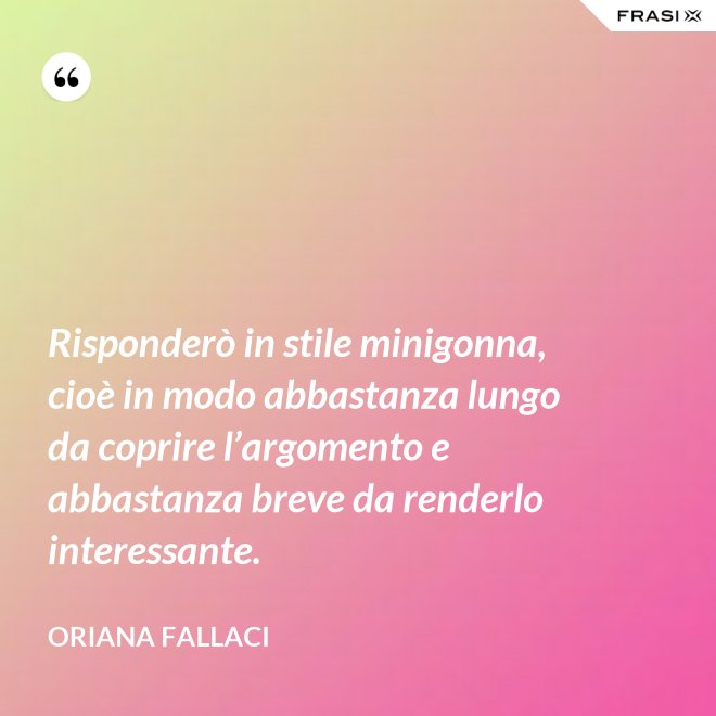 Risponderò in stile minigonna, cioè in modo abbastanza lungo da coprire l’argomento e abbastanza breve da renderlo interessante. - Oriana Fallaci