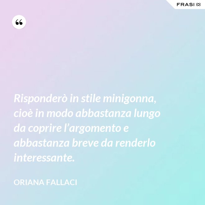 Risponderò in stile minigonna, cioè in modo abbastanza lungo da coprire l’argomento e abbastanza breve da renderlo interessante. - Oriana Fallaci