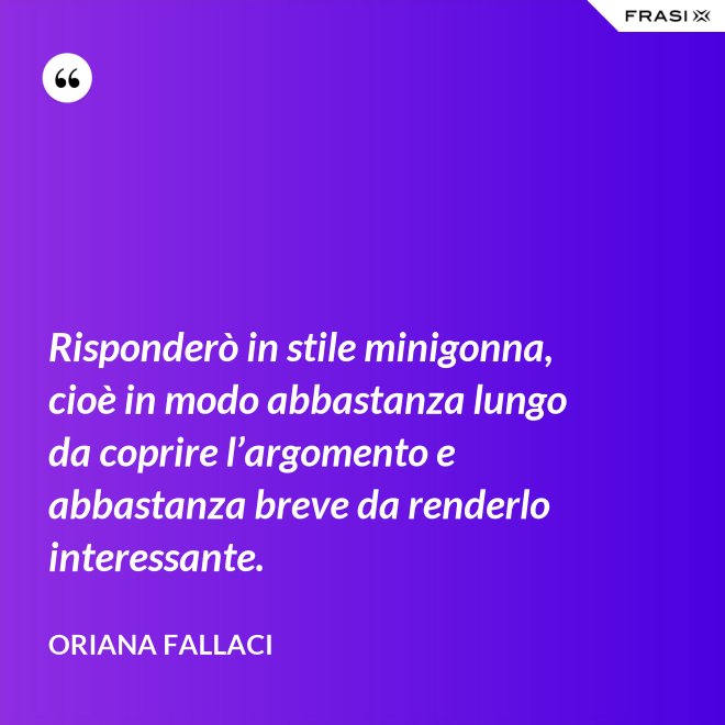 Risponderò in stile minigonna, cioè in modo abbastanza lungo da coprire l’argomento e abbastanza breve da renderlo interessante. - Oriana Fallaci