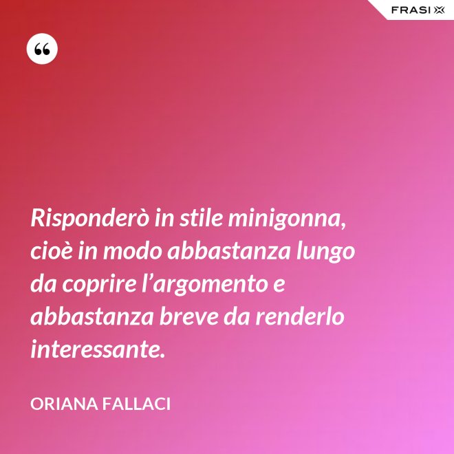 Risponderò in stile minigonna, cioè in modo abbastanza lungo da coprire l’argomento e abbastanza breve da renderlo interessante. - Oriana Fallaci