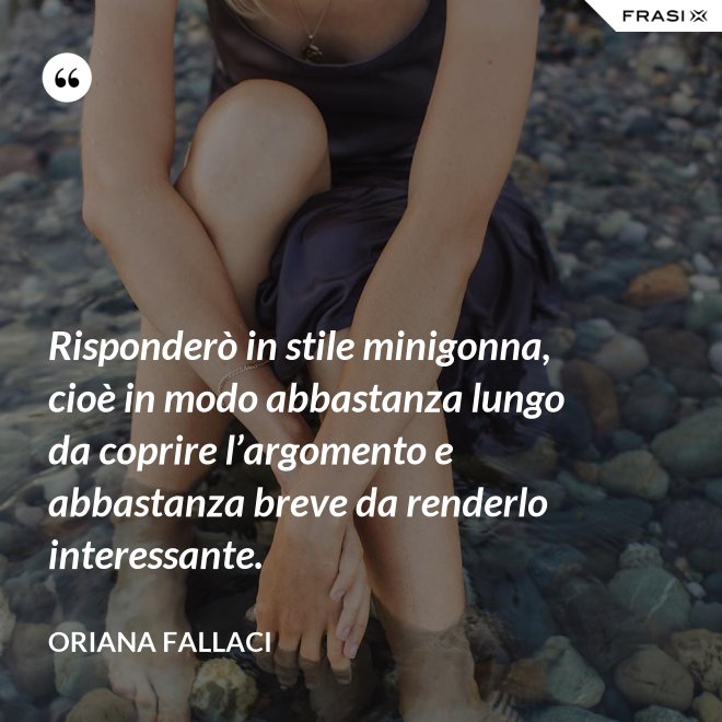 Risponderò in stile minigonna, cioè in modo abbastanza lungo da coprire l’argomento e abbastanza breve da renderlo interessante. - Oriana Fallaci