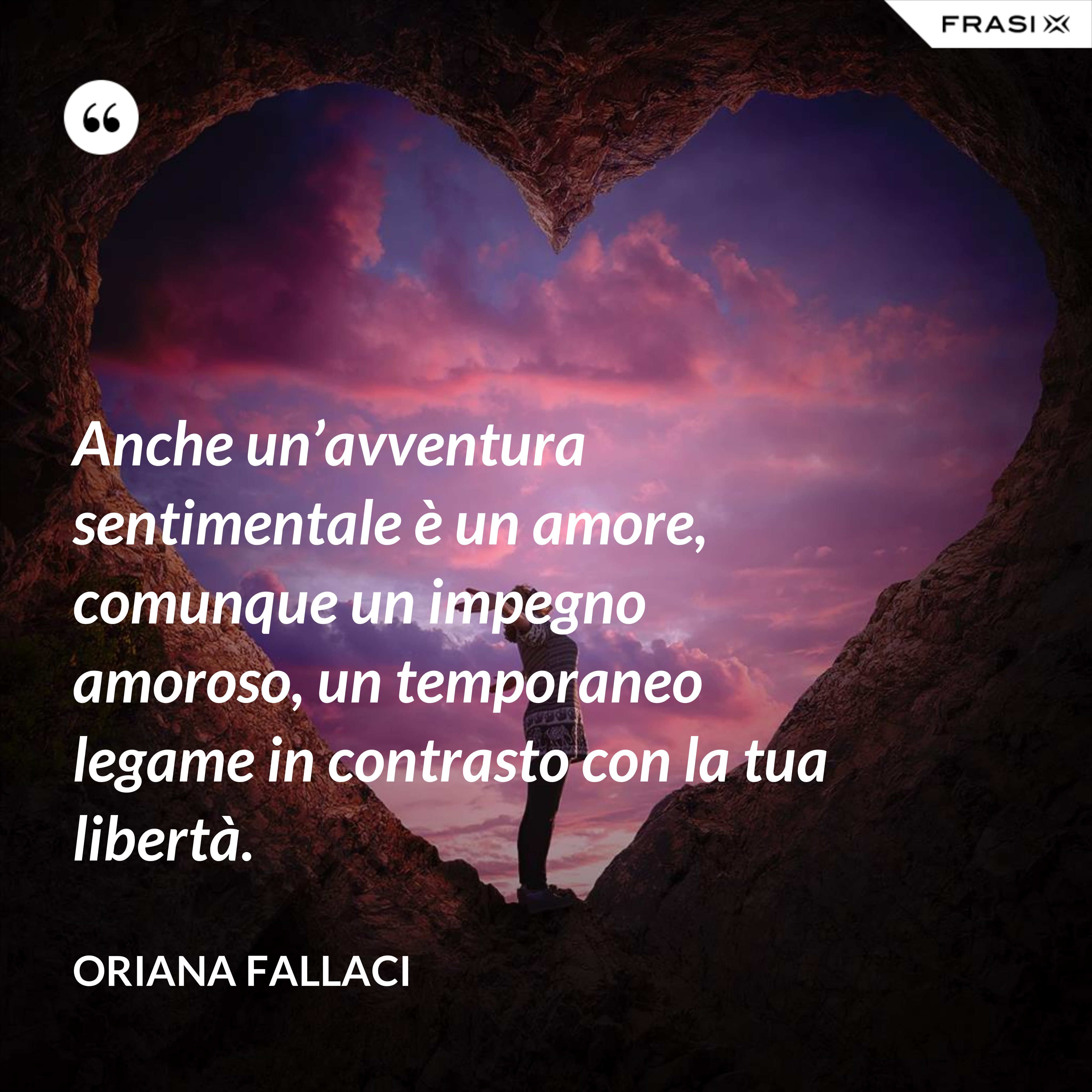 Anche un’avventura sentimentale è un amore, comunque un impegno amoroso, un temporaneo legame in contrasto con la tua libertà. - Oriana Fallaci