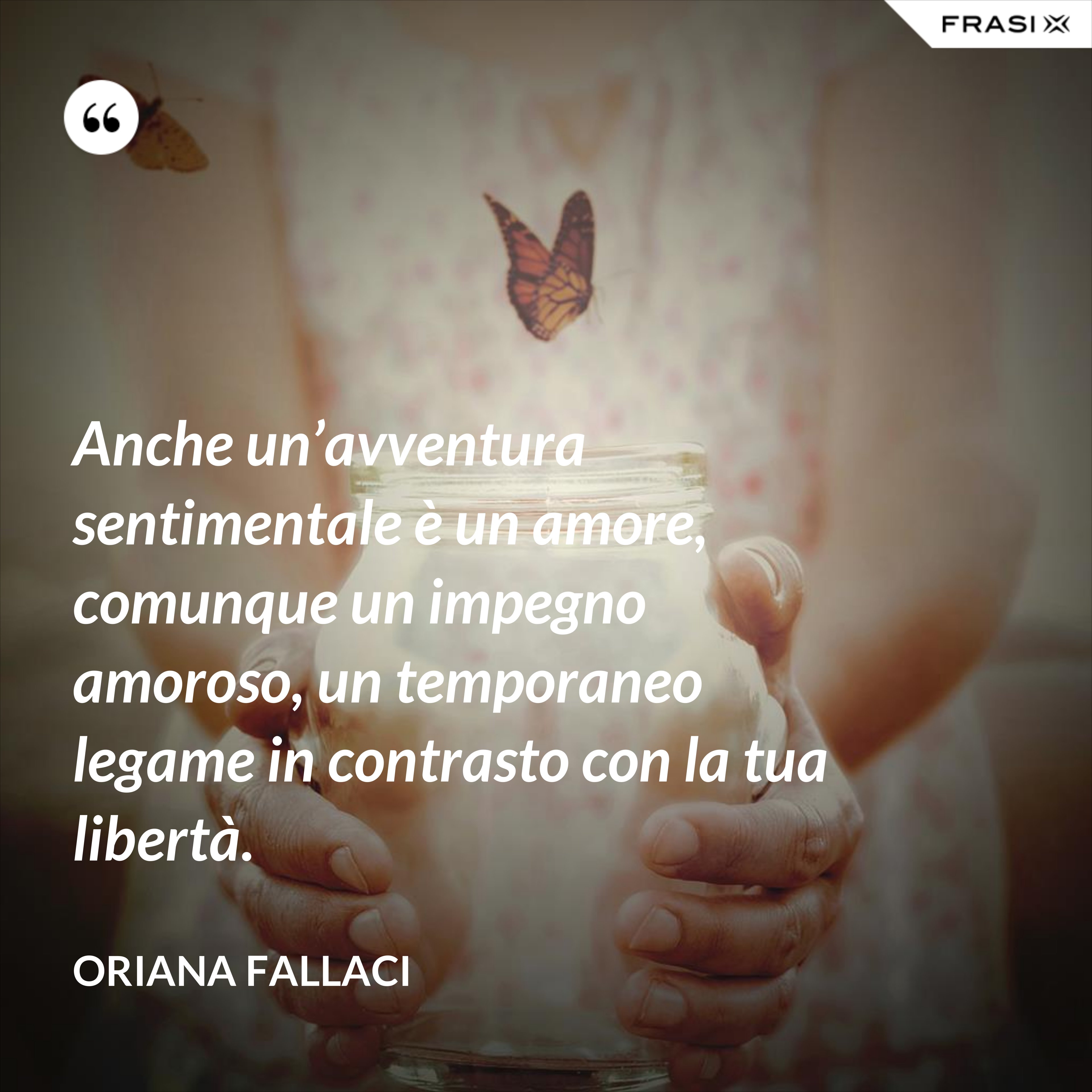 Anche un’avventura sentimentale è un amore, comunque un impegno amoroso, un temporaneo legame in contrasto con la tua libertà. - Oriana Fallaci
