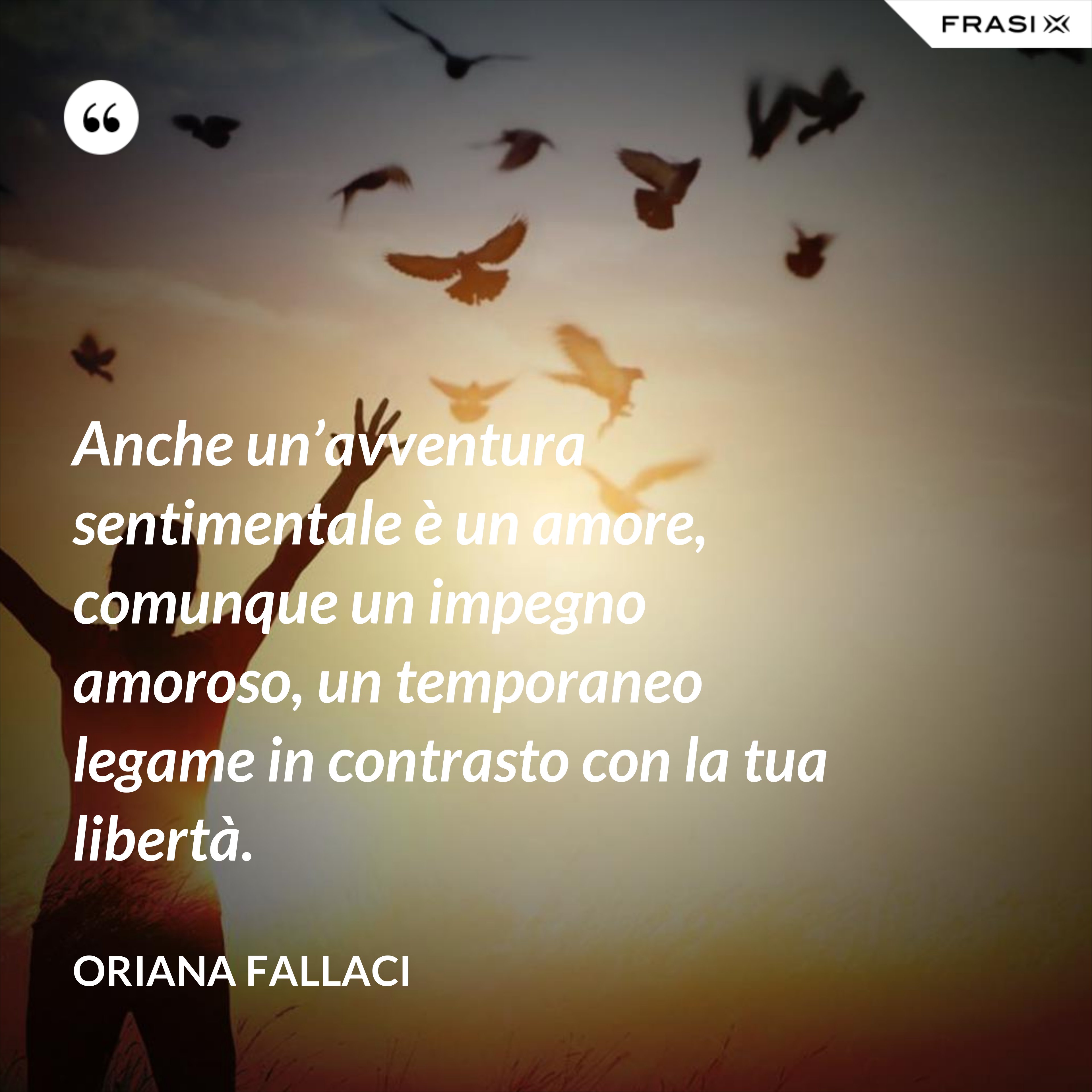 Anche un’avventura sentimentale è un amore, comunque un impegno amoroso, un temporaneo legame in contrasto con la tua libertà. - Oriana Fallaci