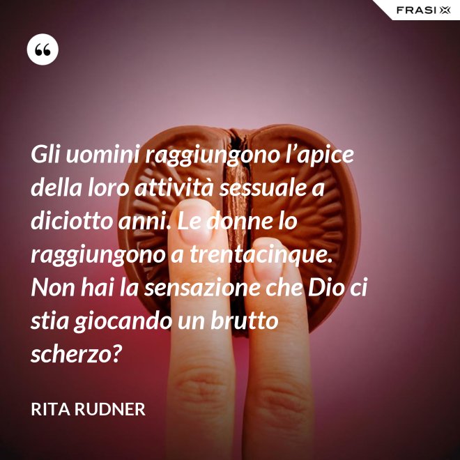 Gli uomini raggiungono l’apice della loro attività sessuale a diciotto anni. Le donne lo raggiungono a trentacinque. Non hai la sensazione che Dio ci stia giocando un brutto scherzo? - Rita Rudner