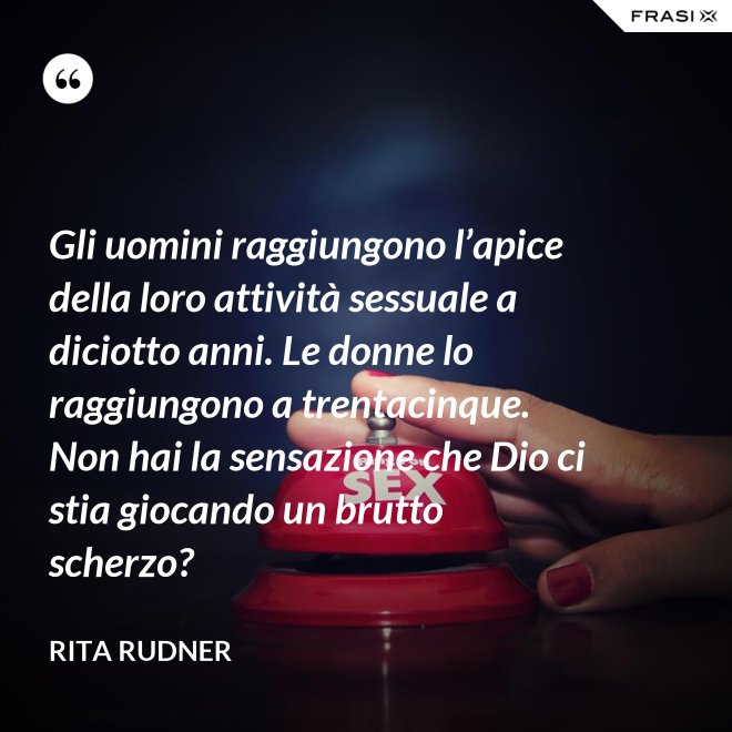 Gli uomini raggiungono l’apice della loro attività sessuale a diciotto anni. Le donne lo raggiungono a trentacinque. Non hai la sensazione che Dio ci stia giocando un brutto scherzo? - Rita Rudner