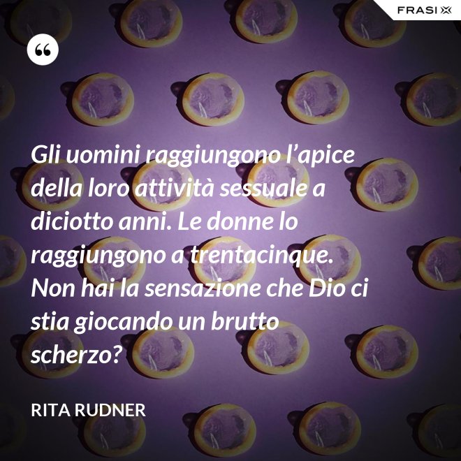 Gli uomini raggiungono l’apice della loro attività sessuale a diciotto anni. Le donne lo raggiungono a trentacinque. Non hai la sensazione che Dio ci stia giocando un brutto scherzo? - Rita Rudner