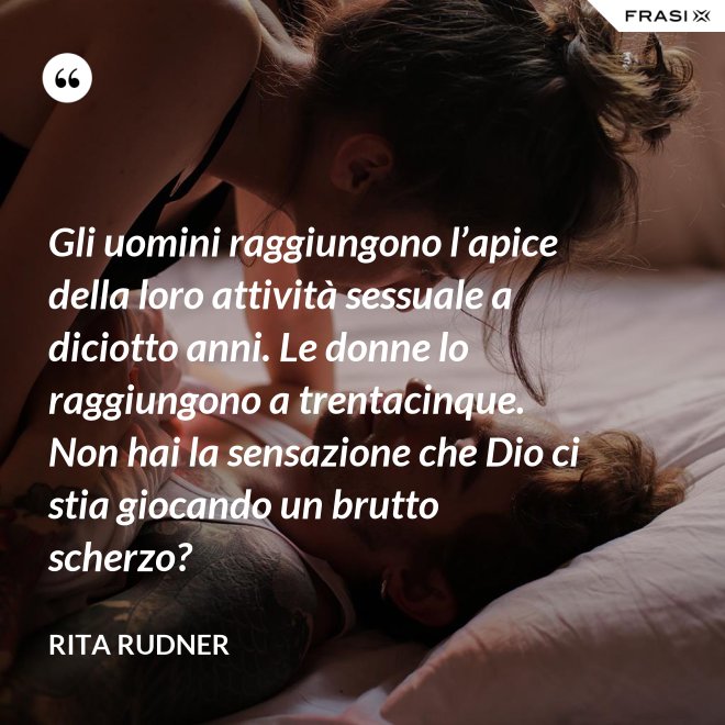 Gli uomini raggiungono l’apice della loro attività sessuale a diciotto anni. Le donne lo raggiungono a trentacinque. Non hai la sensazione che Dio ci stia giocando un brutto scherzo? - Rita Rudner