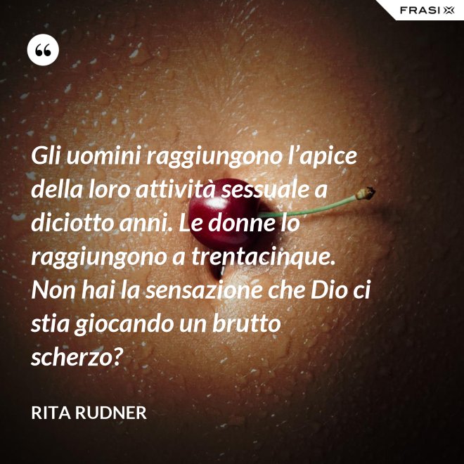 Gli uomini raggiungono l’apice della loro attività sessuale a diciotto anni. Le donne lo raggiungono a trentacinque. Non hai la sensazione che Dio ci stia giocando un brutto scherzo? - Rita Rudner
