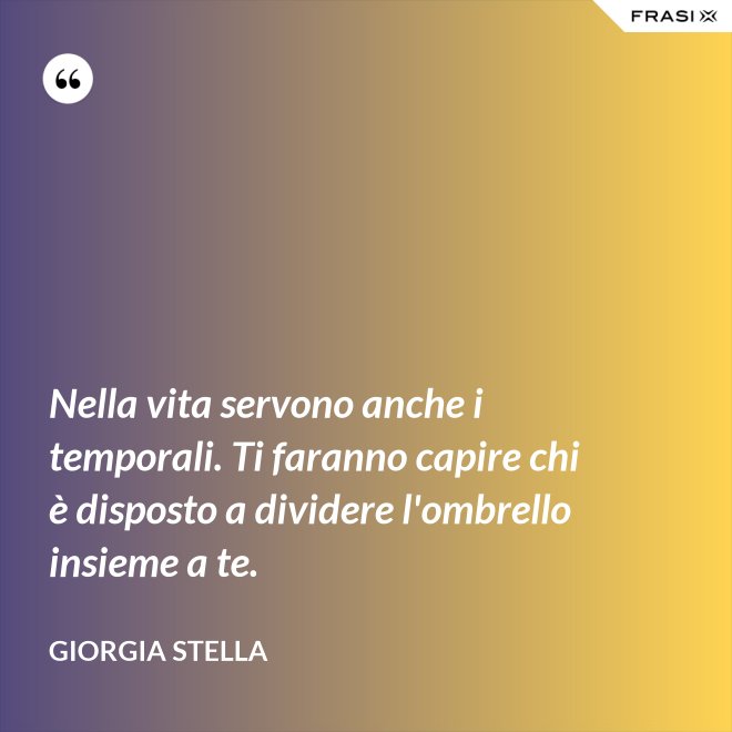 Nella vita servono anche i temporali. Ti faranno capire chi è disposto a dividere l'ombrello insieme a te. - Giorgia Stella