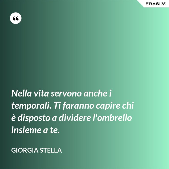 Nella vita servono anche i temporali. Ti faranno capire chi è disposto a dividere l'ombrello insieme a te. - Giorgia Stella
