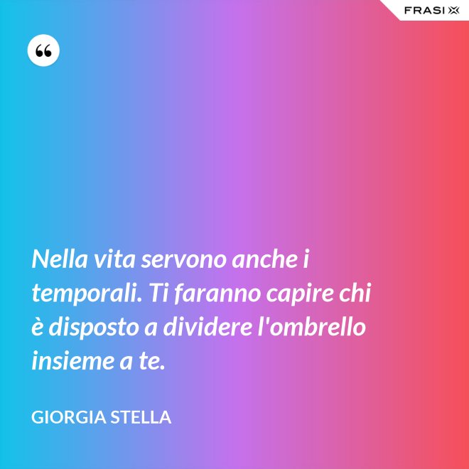 Nella vita servono anche i temporali. Ti faranno capire chi è disposto a dividere l'ombrello insieme a te. - Giorgia Stella